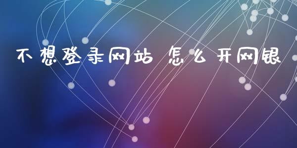 不想登录网站 怎么开网银_https://wap.yjjixie.cn_证券市场_第1张