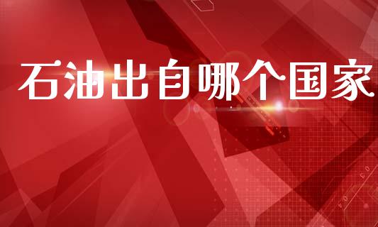 石油出自哪个国家_https://wap.yjjixie.cn_商业资讯_第1张