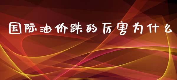 国际油价跌的厉害为什么_https://wap.yjjixie.cn_证券市场_第1张