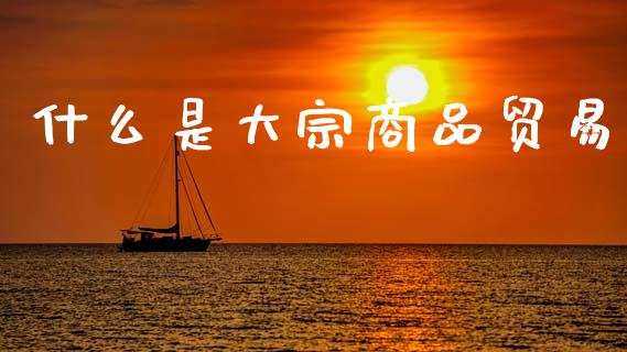 什么是大宗商品贸易_https://wap.yjjixie.cn_证券市场_第1张