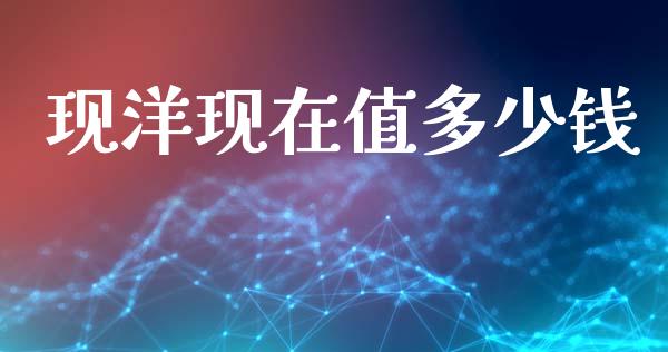 现洋现在值多少钱_https://wap.yjjixie.cn_证券市场_第1张