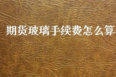 期货玻璃手续费怎么算_https://wap.yjjixie.cn_商业资讯_第1张