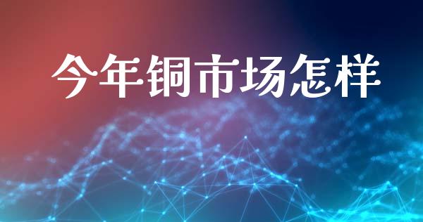 今年铜市场怎样_https://wap.yjjixie.cn_港股行情_第1张