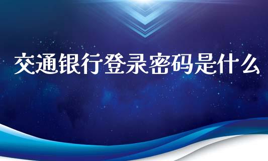 交通银行登录密码是什么_https://wap.yjjixie.cn_商业资讯_第1张
