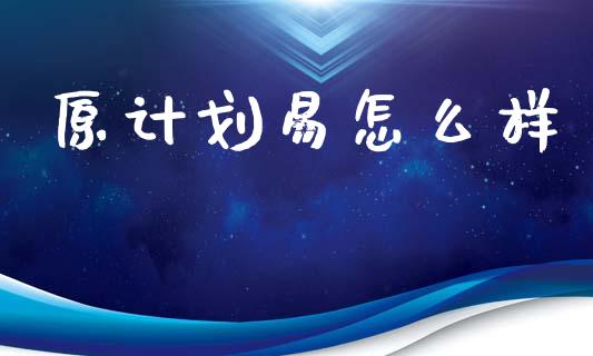 原计划易怎么样_https://wap.yjjixie.cn_证券市场_第1张