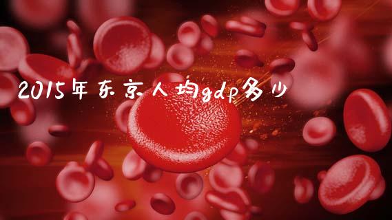 2015年东京人均gdp多少_https://wap.yjjixie.cn_港股行情_第1张