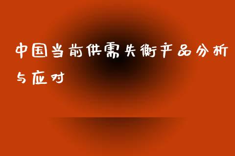 中国当前供需失衡产品分析与应对_https://wap.yjjixie.cn_港股行情_第1张