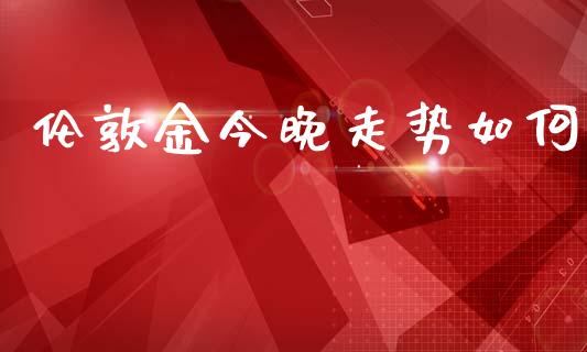 伦敦金今晚走势如何_https://wap.yjjixie.cn_商业资讯_第1张