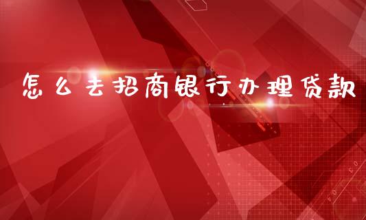 怎么去招商银行办理贷款_https://wap.yjjixie.cn_商业资讯_第1张