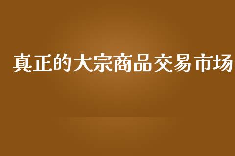 真正的大宗商品交易市场_https://wap.yjjixie.cn_保险理财_第1张
