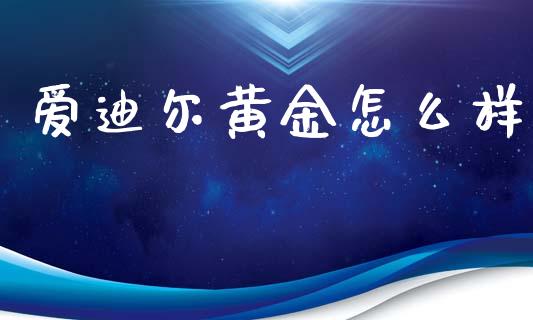 爱迪尔黄金怎么样_https://wap.yjjixie.cn_商业资讯_第1张