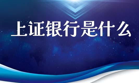 上证银行是什么_https://wap.yjjixie.cn_证券市场_第1张