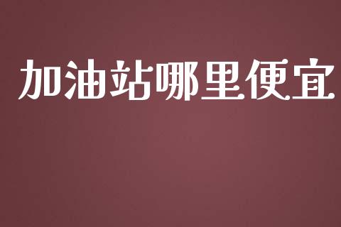 加油站哪里便宜_https://wap.yjjixie.cn_证券市场_第1张
