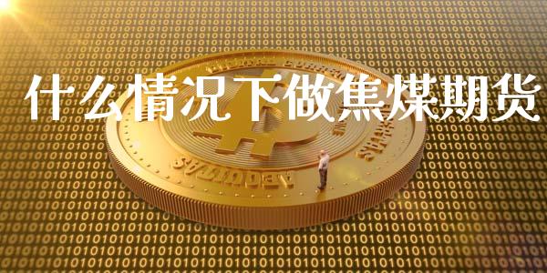 什么情况下做焦煤期货_https://wap.yjjixie.cn_商业资讯_第1张