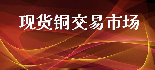 现货铜交易市场_https://wap.yjjixie.cn_保险理财_第1张