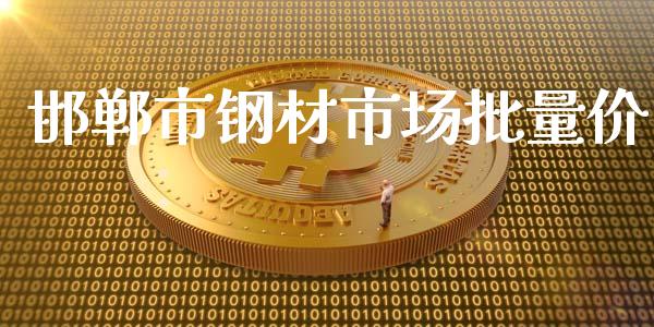 邯郸市钢材市场批量价_https://wap.yjjixie.cn_保险理财_第1张