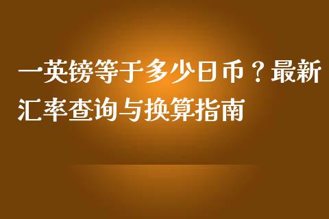 一英镑等于多少日币?最新汇率查询与换算指南_证券市场_第1张_商业资讯_保险理财_证券市场_港股行情 一英镑等于多少日币?最新汇率查询与换算指南_https://wap.yjjixie.cn_证券市场_第1张