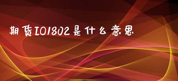 期货IO1802是什么意思_https://wap.yjjixie.cn_商业资讯_第1张