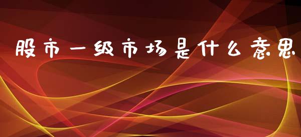 股市一级市场是什么意思_https://wap.yjjixie.cn_商业资讯_第1张