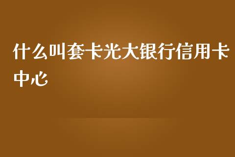 什么叫套卡光大银行信用卡中心_https://wap.yjjixie.cn_商业资讯_第1张
