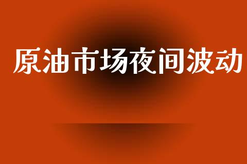 原油市场夜间波动_https://wap.yjjixie.cn_保险理财_第1张