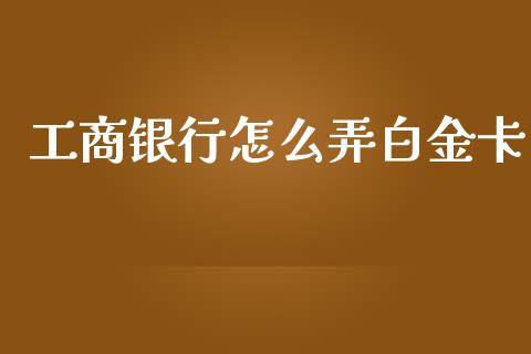 工商银行怎么弄白金卡_https://wap.yjjixie.cn_证券市场_第1张