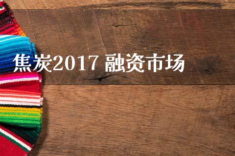 焦炭2017 融资市场_https://wap.yjjixie.cn_保险理财_第1张