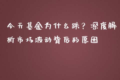 今天基金为什么跌？深度解析市场波动背后的原因_https://wap.yjjixie.cn_商业资讯_第1张