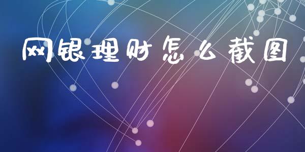 网银理财怎么截图_https://wap.yjjixie.cn_商业资讯_第1张