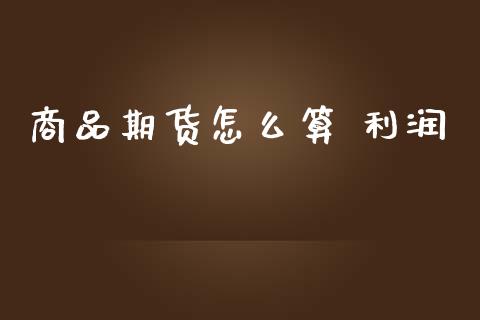 商品期货怎么算 利润_https://wap.yjjixie.cn_证券市场_第1张