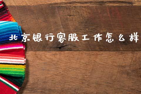 北京银行客服工作怎么样_https://wap.yjjixie.cn_证券市场_第1张