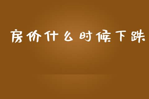 房价什么时候下跌_https://wap.yjjixie.cn_港股行情_第1张