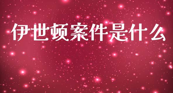伊世顿案件是什么_https://wap.yjjixie.cn_证券市场_第1张
