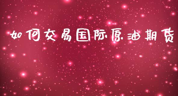 如何交易国际原油期货_https://wap.yjjixie.cn_商业资讯_第1张