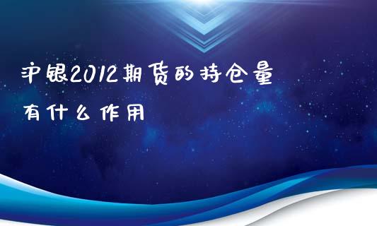 沪银2012期货的持仓量有什么作用_https://wap.yjjixie.cn_商业资讯_第1张