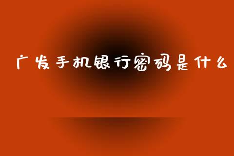 广发手机银行密码是什么_https://wap.yjjixie.cn_证券市场_第1张