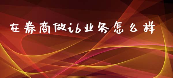在券商做ib业务怎么样_https://wap.yjjixie.cn_证券市场_第1张
