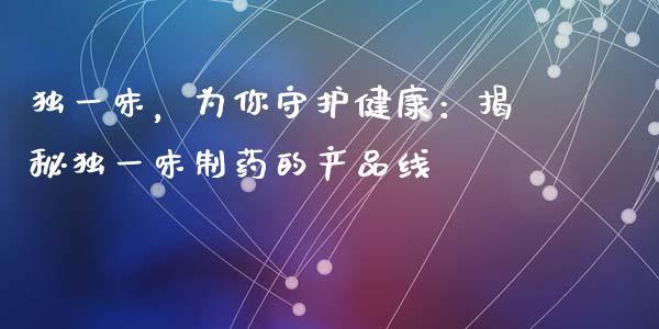 独一味，为你守护健康：揭秘独一味制药的产品线_https://wap.yjjixie.cn_港股行情_第1张