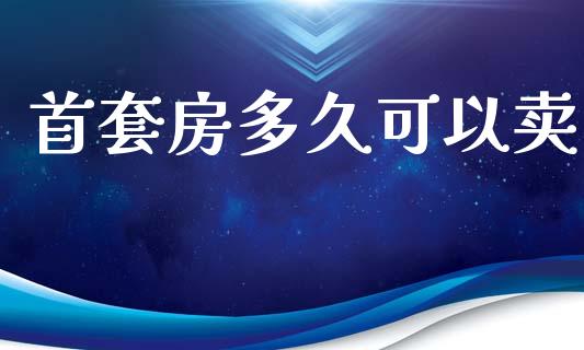 首套房多久可以卖_https://wap.yjjixie.cn_商业资讯_第1张