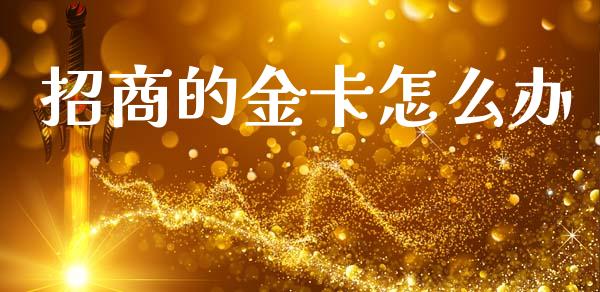 招商的金卡怎么办_https://wap.yjjixie.cn_商业资讯_第1张