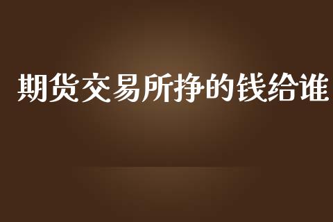 期货交易所挣的钱给谁_https://wap.yjjixie.cn_保险理财_第1张