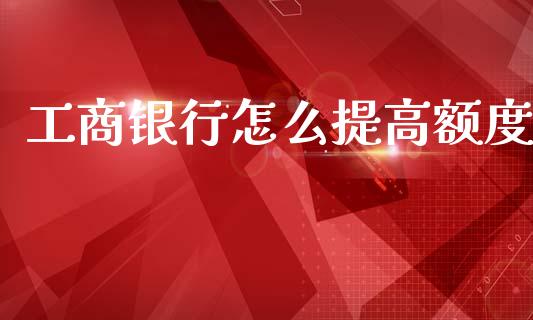 工商银行怎么提高额度_https://wap.yjjixie.cn_保险理财_第1张