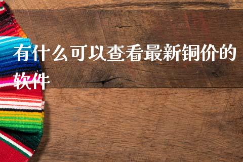 有什么可以查看最新铜价的软件_https://wap.yjjixie.cn_证券市场_第1张