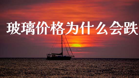 玻璃价格为什么会跌_https://wap.yjjixie.cn_证券市场_第1张