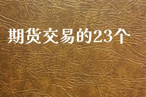 期货交易的23个_https://wap.yjjixie.cn_商业资讯_第1张