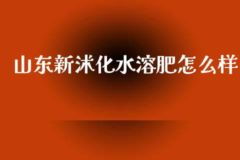 山东新沭化水溶肥怎么样_https://wap.yjjixie.cn_证券市场_第1张