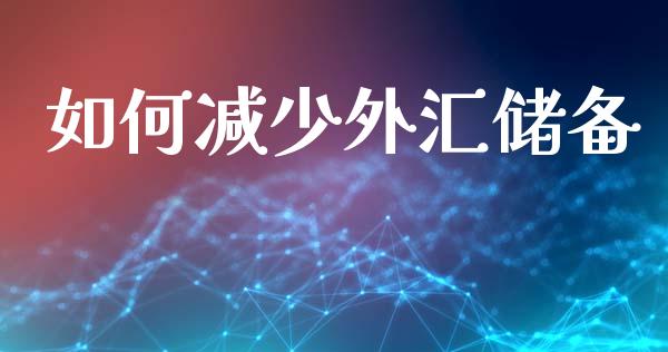 如何减少外汇储备_https://wap.yjjixie.cn_保险理财_第1张
