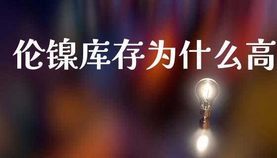 伦镍库存为什么高_https://wap.yjjixie.cn_证券市场_第1张