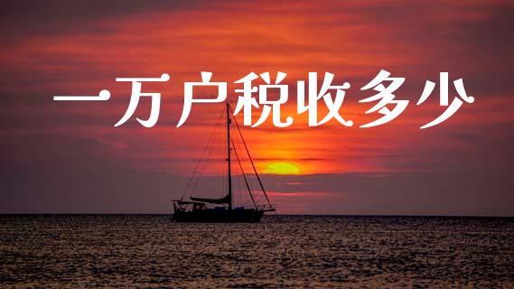 一万户税收多少_https://wap.yjjixie.cn_保险理财_第1张