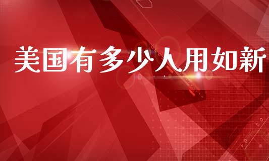 美国有多少人用如新_https://wap.yjjixie.cn_证券市场_第1张